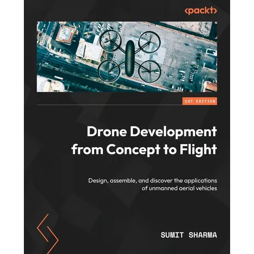 Drone Development from Concept to Flight: Design, assemble, and discover the applications of unmanned aerial vehicles