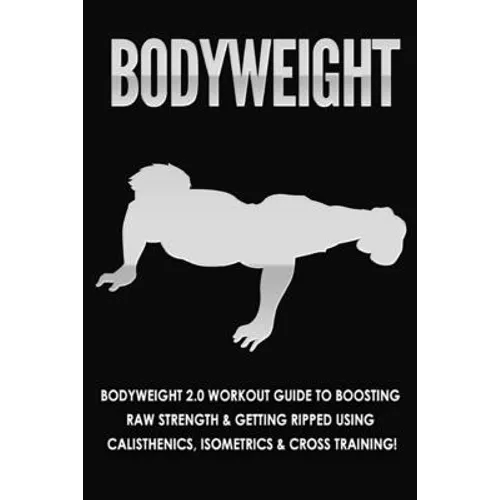 Bodyweight: Bodyweight 2.0 Workout Guide to Boosting Raw Strength and Getting Ripped Using Calisthenics, Isometrics and Cross Training