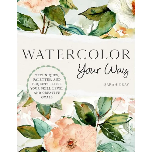 Watercolor Your Way: Techniques, Palettes, and Projects to Fit Your Skill Level and Creative Goals