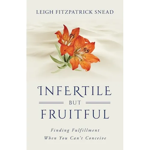 Infertile But Fruitful: Finding Fulfillment When You Can't Conceive