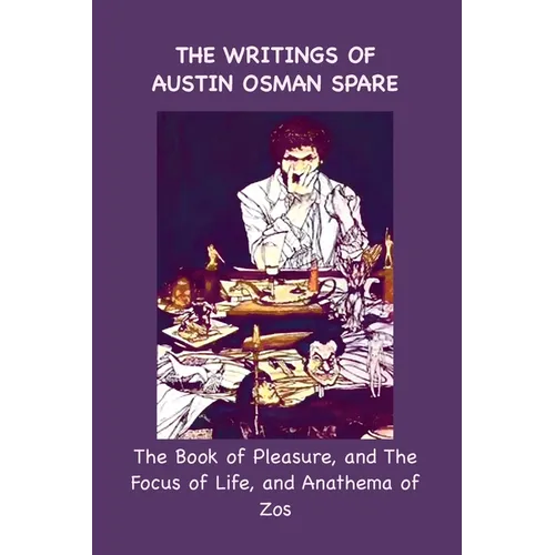 The Writings of Austin Osman Spare: The Book of Pleasure, and The Focus of Life, and Anathema of Zos