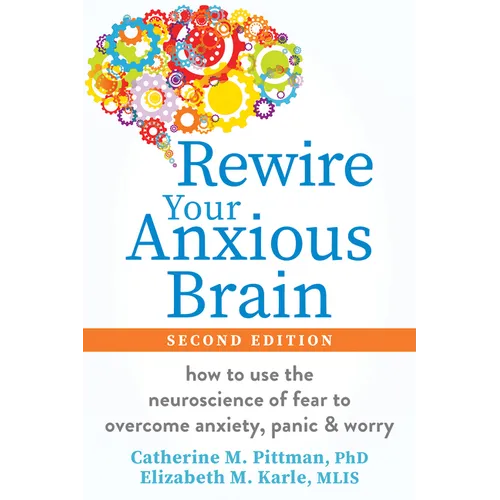 Rewire Your Anxious Brain: How to Use the Neuroscience of Fear to Overcome Anxiety, Panic, and Worry