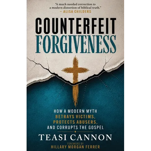 Counterfeit Forgiveness: How a Modern Myth Betrays Victims, Protects Abusers, and Corrupts the Gospel