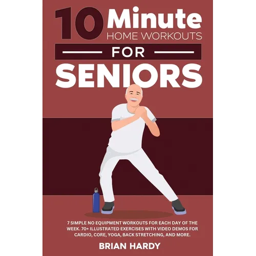 10-Minute Home Workouts for Seniors; 7 Simple No Equipment Workouts for Each Day of the Week. 70+ Illustrated Exercises with Video Demos for Cardio, C