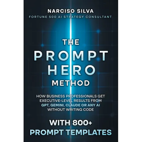 The Prompt Hero Method: How Business Professionals Get Executive-Level Results From GPT, Gemini, Claude or Any AI Without Writing Code