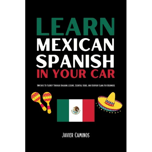 Learn Mexican Spanish In Your Car: 100 Days To Fluency Through Engaging Lessons, Essential Verbs, And Everyday Slang For Beginners