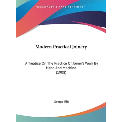 Modern Practical Joinery: A Treatise On The Practice Of Joiner's Work By Hand And Machine (1908)