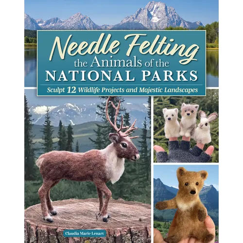 Needle Felting the Animals of the National Parks: Sculpt 12 Wildlife Projects and Majestic Landscapes