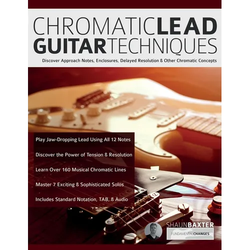 Chromatic Lead Guitar Techniques: Discover Approach Notes, Enclosures, Delayed Resolution & Other Chromatic Concepts
