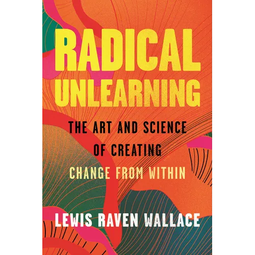 Radical Unlearning: The Art and Science of Creating Change from Within