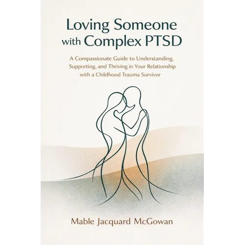 Loving Someone with Complex PTSD: A Compassionate Guide to Understanding, Supporting, and Thriving in Your Relationship with a Childhood Trauma Surviv