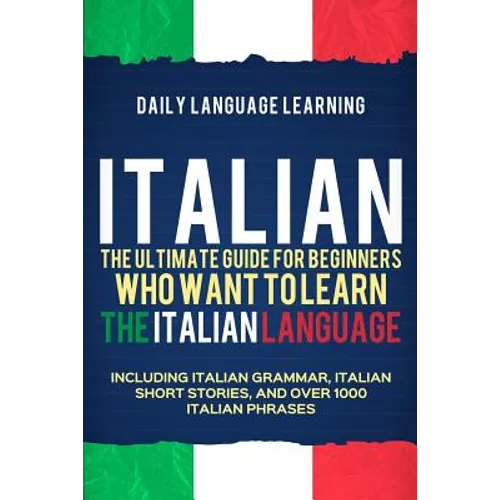 Italian: The Ultimate Guide for Beginners Who Want to Learn the Italian Language, Including Italian Grammar, Italian Short Stor
