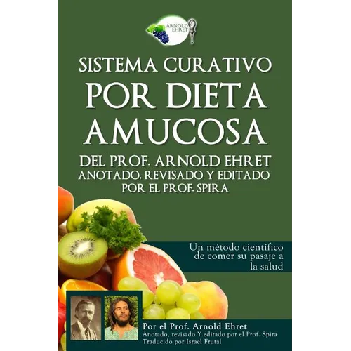 Sistema Curativo Por Dieta Amucosa del Prof. Arnold Ehret: Anotado Revisado Y Editado Por El Prof. Spira