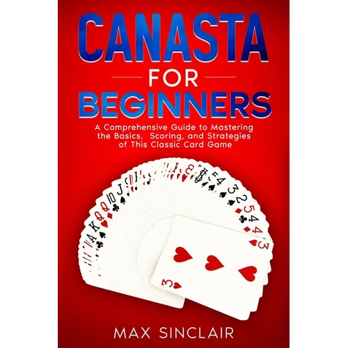 Canasta for Beginners: A Comprehensive Guide to Mastering the Basics, Scoring, and Strategies of This Classic Card Game