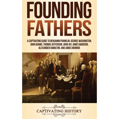 Founding Fathers: A Captivating Guide to Benjamin Franklin, George Washington, John Adams, Thomas Jefferson, John Jay, James Madison, Alexander Hamilt