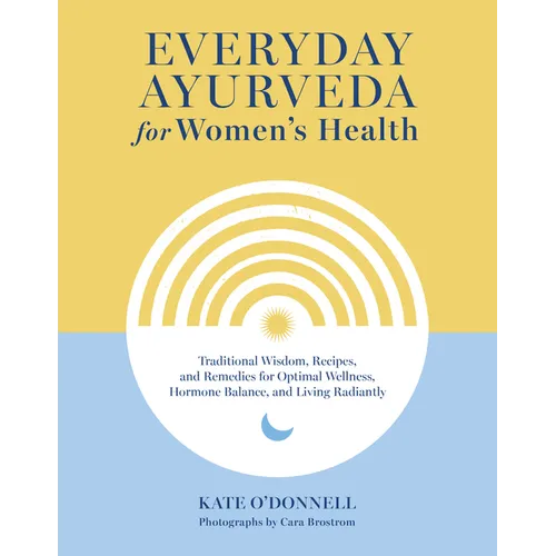 Everyday Ayurveda for Women's Health: Traditional Wisdom, Recipes, and Remedies for Optimal Wellness, Hormone Balance, and Living Radiantly