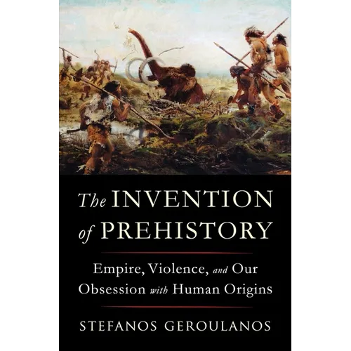 The Invention of Prehistory: Empire, Violence, and Our Obsession with Human Origins