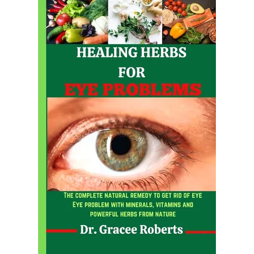 Healing Herbs for Eye Problems: The complete natural remedy to get rid of eye Eye problem with mineral, vitamins and powerful herbs from nature