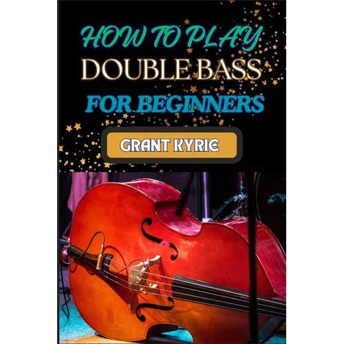 How to Play Double Bass for Beginners: Step-By-Step Guide To Mastering Techniques, Music Theory, And Practice Routines For Aspiring Finger Positions