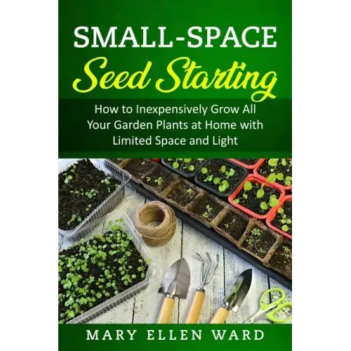 Small-Space Seed Starting: How to Inexpensively Grow All Your Garden Plants at Home with Limited Space and Light