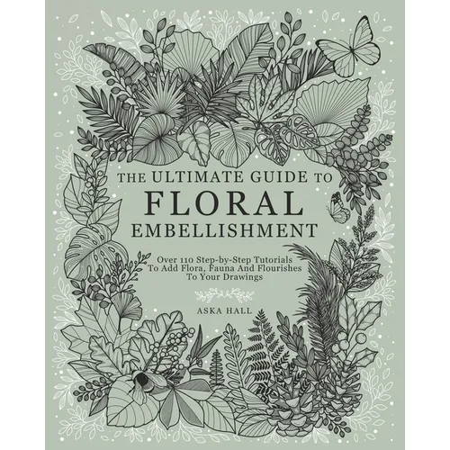 The Ultimate Guide To Floral Embellishment: Over 110 Step-by-Step Tutorials To Add Flora, Fauna And Flourishes To Your Flower Drawings