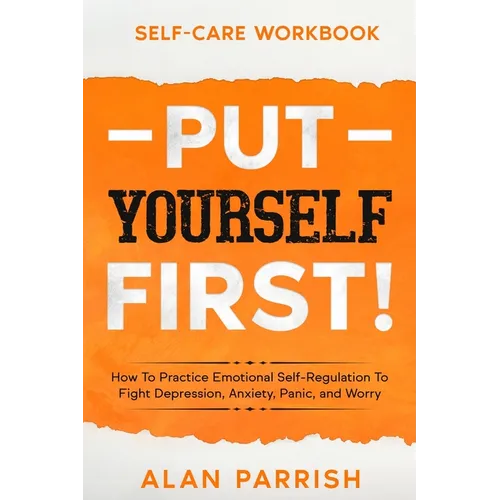 Self Care workbook: PUT YOURSELF FIRST! - How To Practice Emotional Self-Regulation To Fight Depression, Anxiety, Panic, and Worry