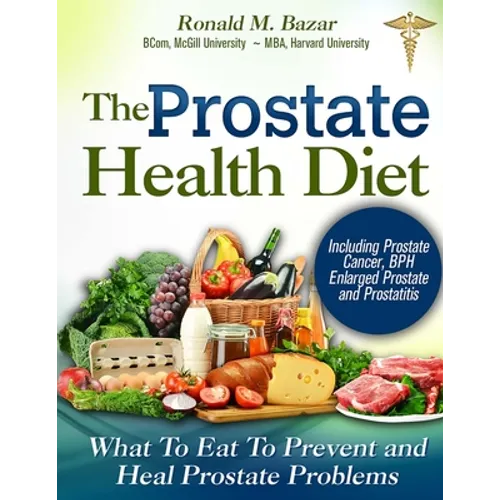 The Prostate Health Diet: What to Eat to Prevent and Heal Prostate Problems Including Prostate Cancer, BPH Enlarged Prostate and Prostatitis