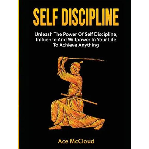 Self Discipline: Unleash The Power Of Self Discipline, Influence And Willpower In Your Life To Achieve Anything