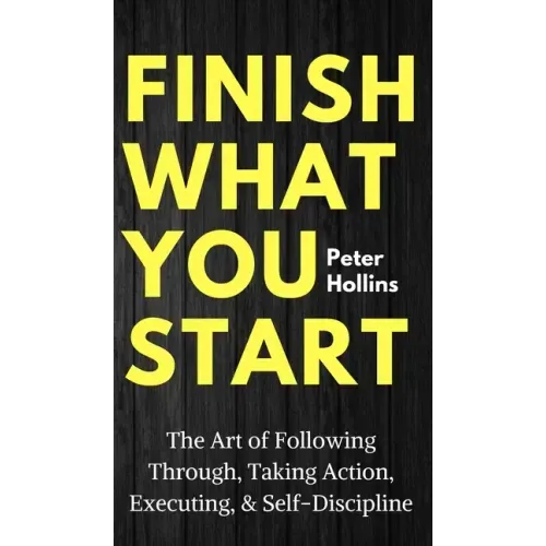 Finish What You Start: The Art of Following Through, Taking Action, Executing, & Self-Discipline