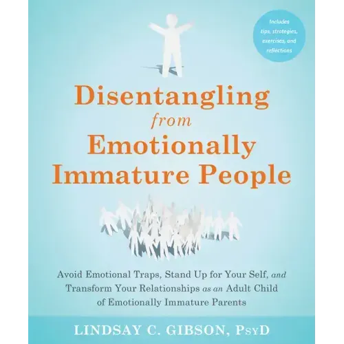 Disentangling from Emotionally Immature People: Avoid Emotional Traps, Stand Up for Your Self, and Transform Your Relationships as an Adult Child of E