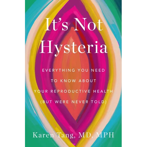 It's Not Hysteria: Everything You Need to Know about Your Reproductive Health (But Were Never Told)