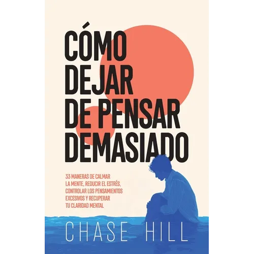 Cómo dejar de pensar demasiado: 33 maneras de calmar la mente, reducir el estrés, controlar los pensamientos excesivos y recuperar tu claridad mental