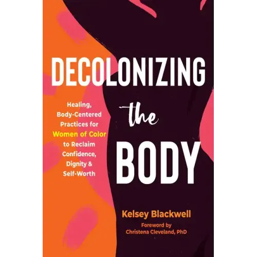 Decolonizing the Body: Healing, Body-Centered Practices for Women of Color to Reclaim Confidence, Dignity, and Self-Worth