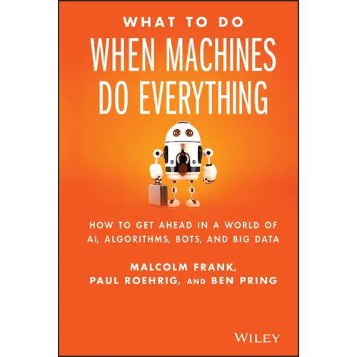What to Do When Machines Do Everything: How to Get Ahead in a World of Ai, Algorithms, Bots, and Big Data