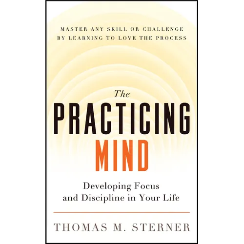 The Practicing Mind: Developing Focus and Discipline in Your Life -- Master Any Skill or Challenge by Learning to Love the Process