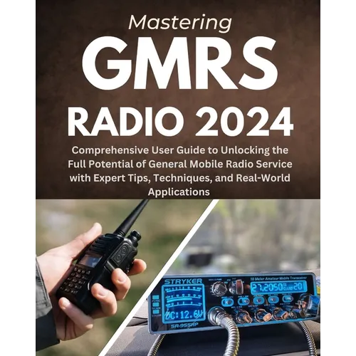 Mastering GMRS Radio: Comprehensive User Guide to Unlocking the Full Potential of General Mobile Radio Service with Expert Tips, Techniques,