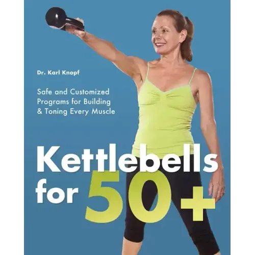 Kettlebells for 50+: Safe and Customized Programs for Building & Toning Every Muscle