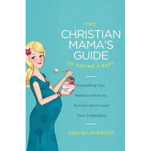 The Christian Mama's Guide to Having a Baby: Everything You Need to Know to Survive (and Love) Your Pregnancy