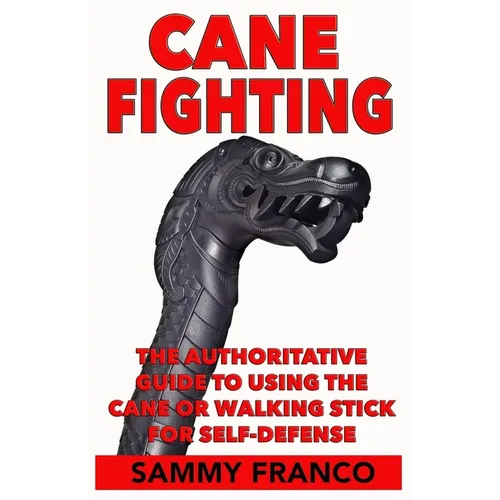 Cane Fighting: The Authoritative Guide to Using the Cane or Walking Stick for Self-Defense