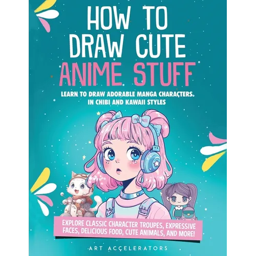 How to Draw Cute Anime Stuff: Learn to Draw Adorable Manga Characters in Chibi and Kawaii Styles. Explore Classic Character Troupes, Expressive Faces,