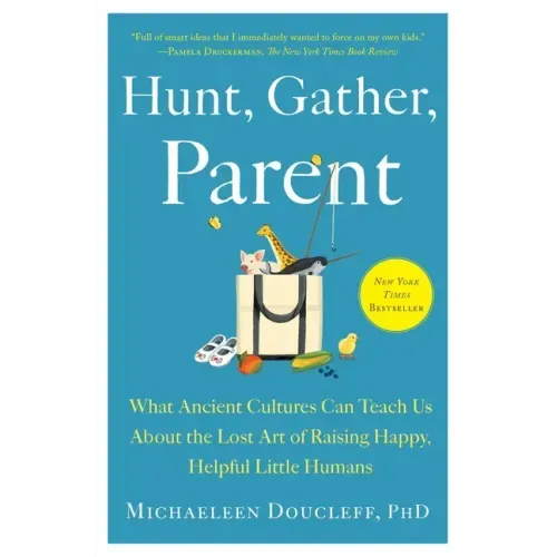 Hunt, Gather, Parent: What Ancient Cultures Can Teach Us about the Lost Art of Raising Happy, Helpful Little Humans