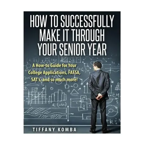 How to Successfully Make It Through Your Senior Year: A How-to Guide for Your College Applications, FAFSA, SAT's and so much more!