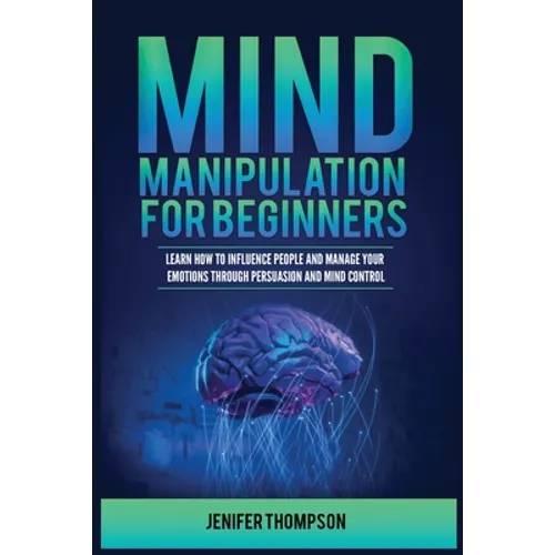 Mind Manipulation for Beginners: Learn How to Influence People and Manage Your Emotions through Persuasion and Mind Control