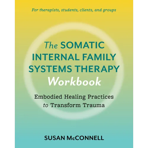 The Somatic Internal Family Systems Therapy Workbook: Embodied Healing Practices to Transform Trauma--For Therapists, Students, Clients, and Groups