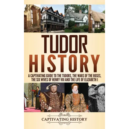 Tudor History: A Captivating Guide to the Tudors, the Wars of the Roses, the Six Wives of Henry VIII and the Life of Elizabeth I