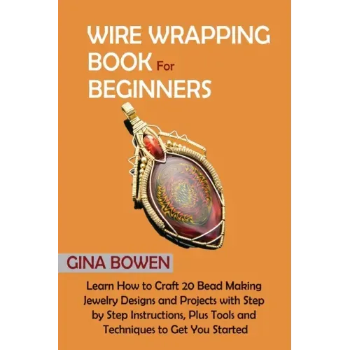 Wire Wrapping Book for Beginners: Learn How to Craft 20 Bead Making Jewelry Designs and Projects with Step by Step Instructions, Plus Tools and Techni