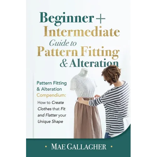 Pattern Fitting: Beginner + Intermediate Guide to Pattern Fitting and Alteration: Pattern Fitting and Alteration Compendium: How to Create Clothes Tha