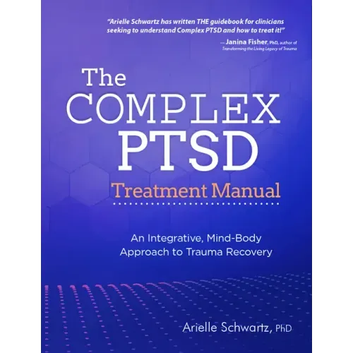 The Complex PTSD Treatment Manual: An Integrative, Mind-Body Approach to Trauma Recovery