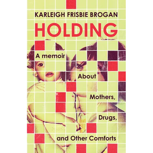 Holding: A Memoir about Mothers, Drugs, and Other Comforts