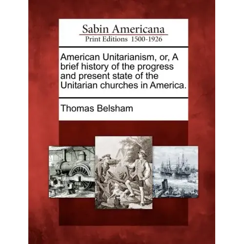 American Unitarianism, Or, a Brief History of the Progress and Present State of the Unitarian Churches in America.